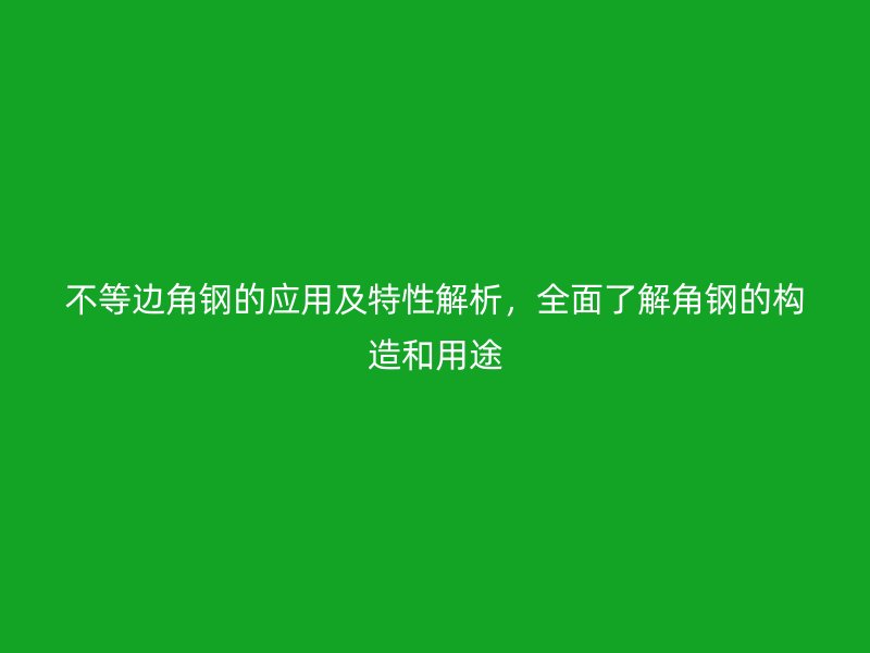 不等邊角鋼的應(yīng)用及特性解析，全面了解角鋼的構(gòu)造和用途
