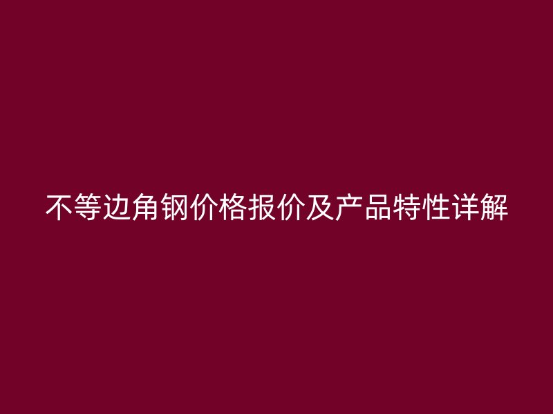 不等邊角鋼價(jià)格報(bào)價(jià)及產(chǎn)品特性詳解