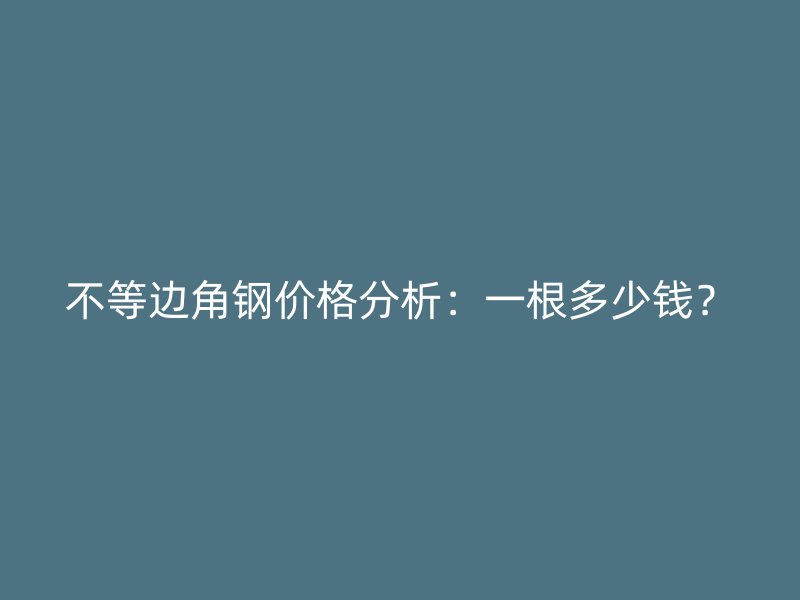 不等邊角鋼價(jià)格分析：一根多少錢(qián)？