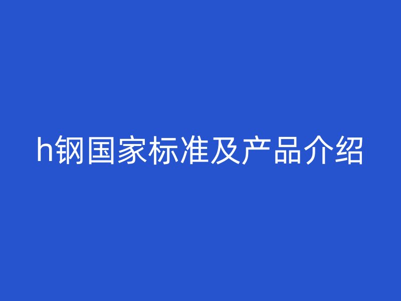 h鋼國(guó)家標(biāo)準(zhǔn)及產(chǎn)品介紹