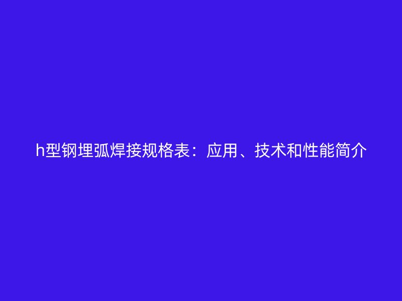 h型鋼埋弧焊接規(guī)格表：應(yīng)用、技術(shù)和性能簡(jiǎn)介
