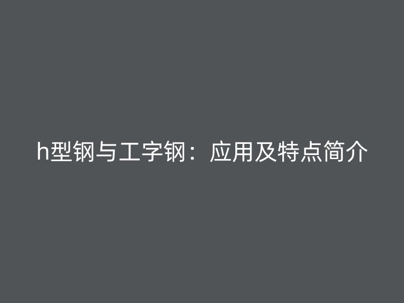 h型鋼與工字鋼：應(yīng)用及特點簡介