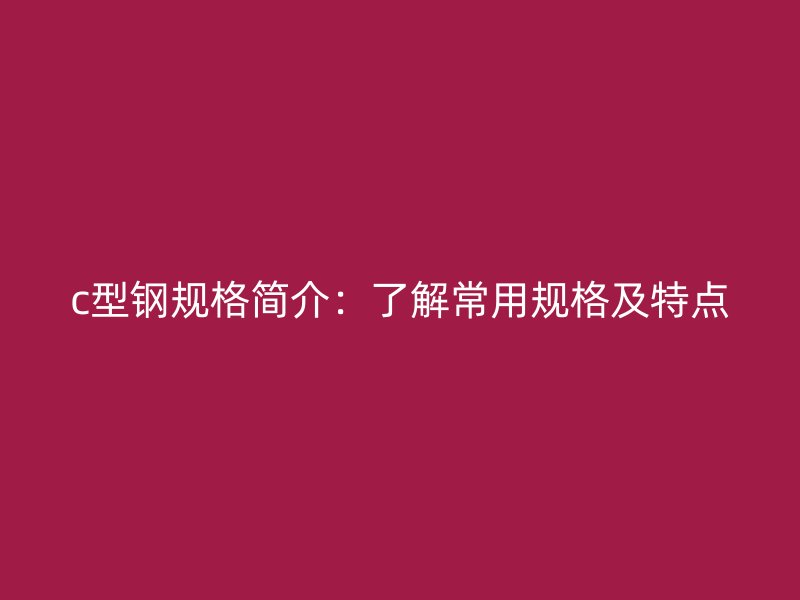 c型鋼規(guī)格簡介：了解常用規(guī)格及特點