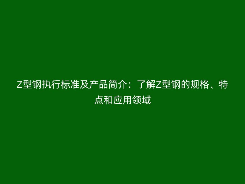 Z型鋼執(zhí)行標(biāo)準(zhǔn)及產(chǎn)品簡(jiǎn)介：了解Z型鋼的規(guī)格、特點(diǎn)和應(yīng)用領(lǐng)域