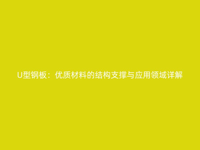 U型鋼板：優(yōu)質(zhì)材料的結構支撐與應用領域詳解