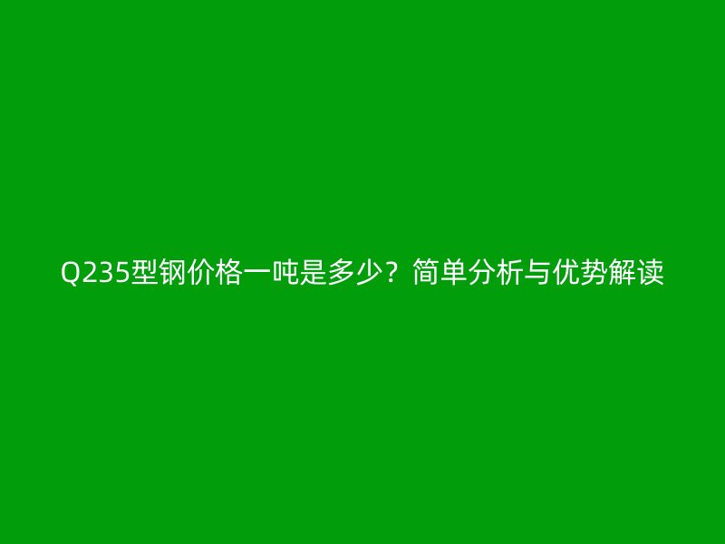 Q235型鋼價格一噸是多少？簡單分析與優(yōu)勢解讀
