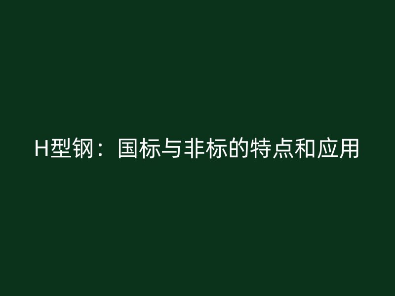 H型鋼：國(guó)標(biāo)與非標(biāo)的特點(diǎn)和應(yīng)用