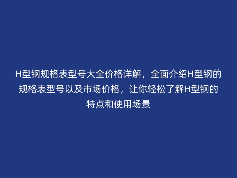 H型鋼規(guī)格表型號(hào)大全價(jià)格詳解，全面介紹H型鋼的規(guī)格表型號(hào)以及市場(chǎng)價(jià)格，讓你輕松了解H型鋼的特點(diǎn)和使用場(chǎng)景