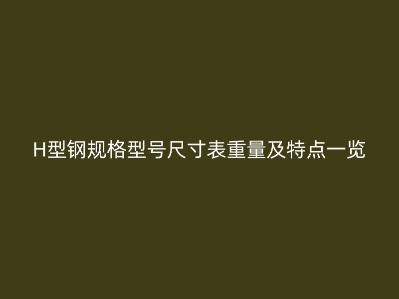 H型鋼規(guī)格型號(hào)尺寸表重量及特點(diǎn)一覽
