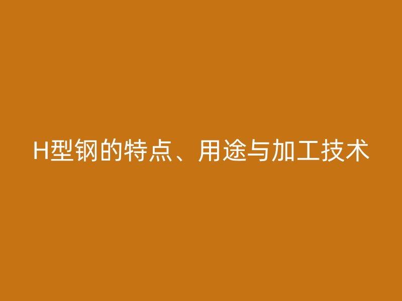 H型鋼的特點、用途與加工技術(shù)
