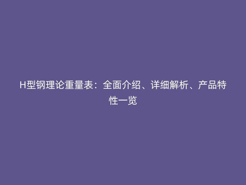 H型鋼理論重量表：全面介紹、詳細解析、產(chǎn)品特性一覽