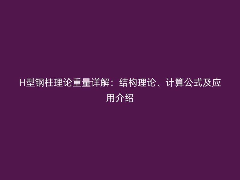 H型鋼柱理論重量詳解：結(jié)構(gòu)理論、計(jì)算公式及應(yīng)用介紹
