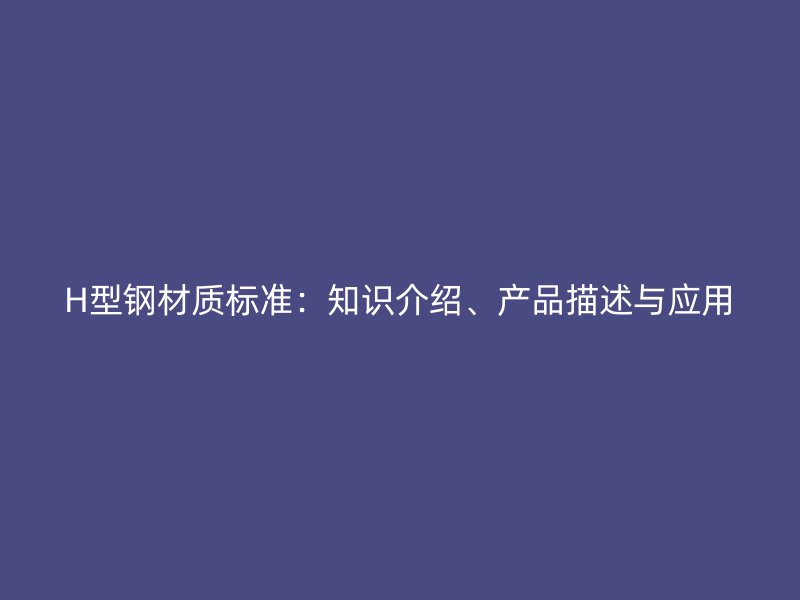 H型鋼材質(zhì)標(biāo)準(zhǔn)：知識介紹、產(chǎn)品描述與應(yīng)用