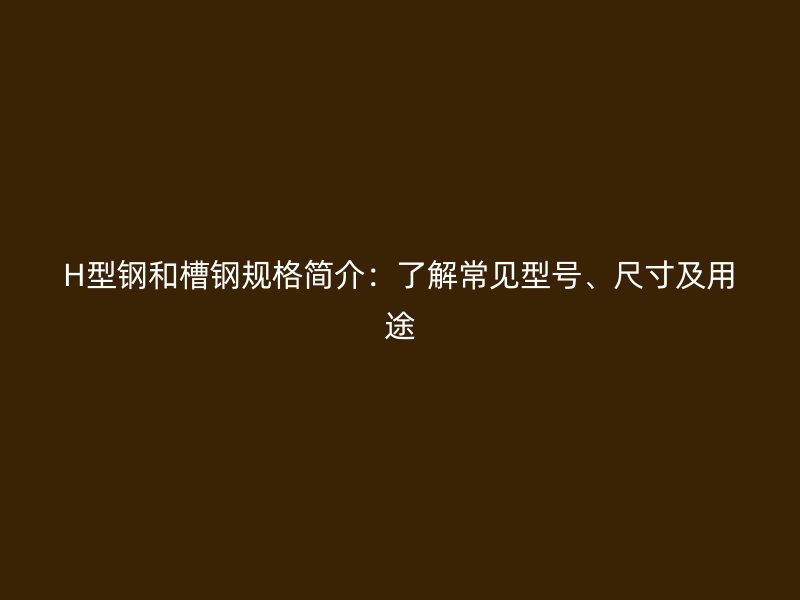H型鋼和槽鋼規(guī)格簡(jiǎn)介：了解常見(jiàn)型號(hào)、尺寸及用途