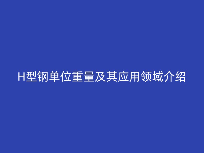 H型鋼單位重量及其應用領域介紹