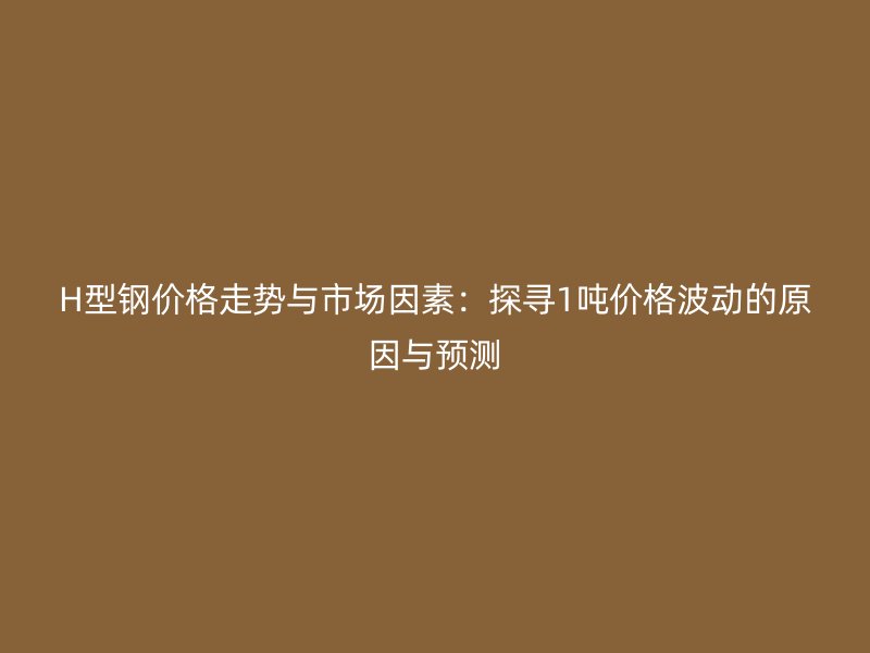 H型鋼價(jià)格走勢(shì)與市場(chǎng)因素：探尋1噸價(jià)格波動(dòng)的原因與預(yù)測(cè)