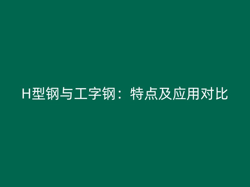 H型鋼與工字鋼：特點(diǎn)及應(yīng)用對(duì)比