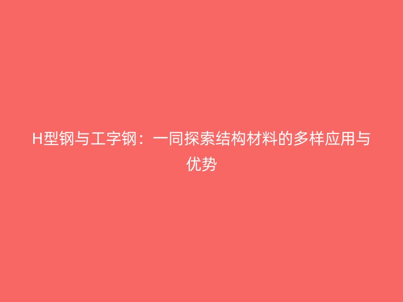 H型鋼與工字鋼：一同探索結構材料的多樣應用與優(yōu)勢