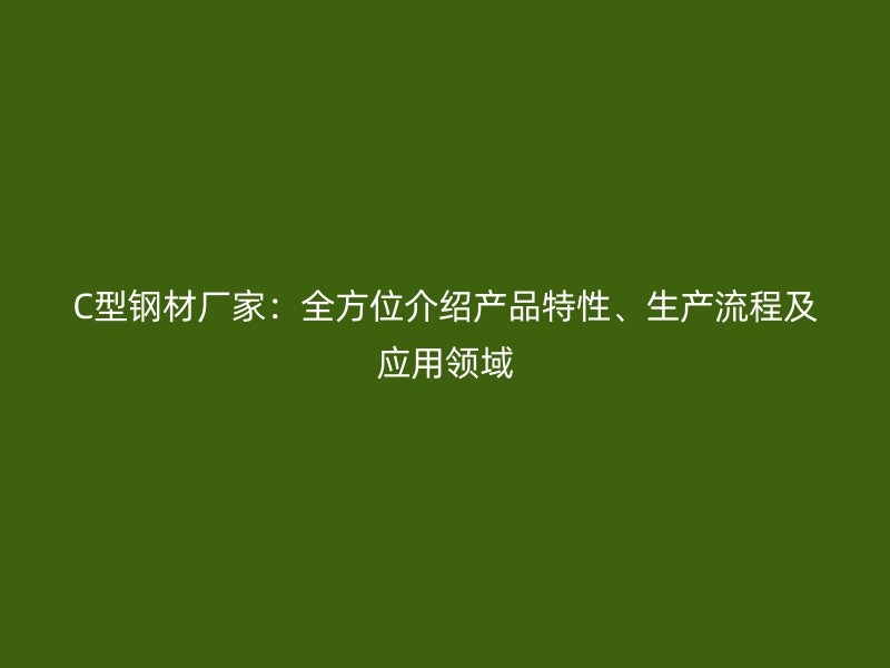 C型鋼材廠家：全方位介紹產(chǎn)品特性、生產(chǎn)流程及應(yīng)用領(lǐng)域
