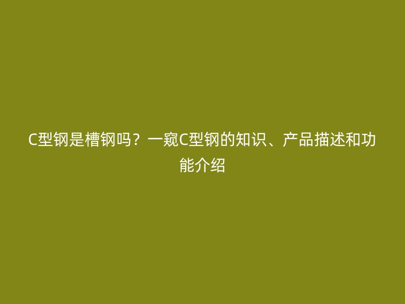C型鋼是槽鋼嗎？一窺C型鋼的知識(shí)、產(chǎn)品描述和功能介紹