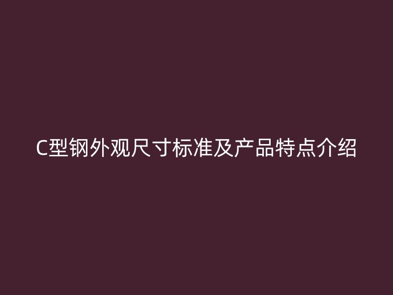 C型鋼外觀尺寸標準及產(chǎn)品特點介紹