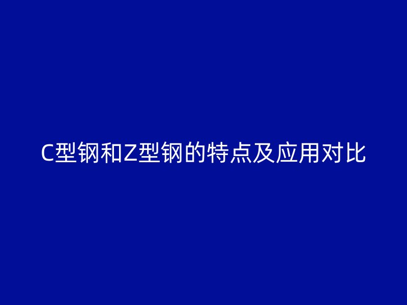 C型鋼和Z型鋼的特點(diǎn)及應(yīng)用對(duì)比