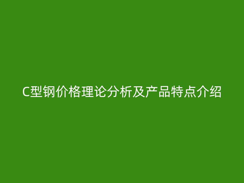 C型鋼價格理論分析及產(chǎn)品特點介紹