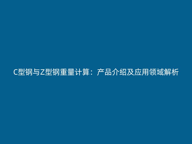 C型鋼與Z型鋼重量計(jì)算：產(chǎn)品介紹及應(yīng)用領(lǐng)域解析