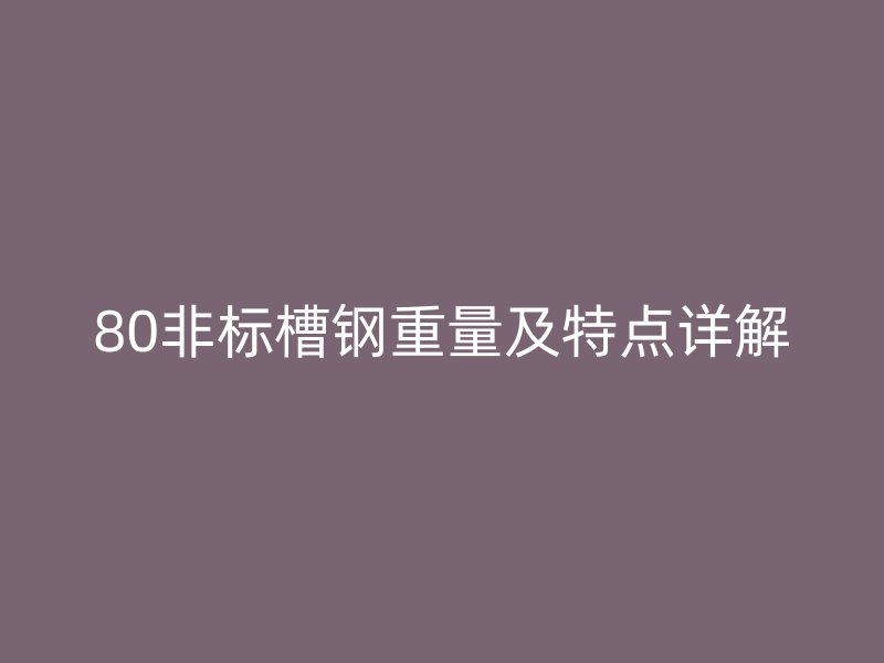 80非標(biāo)槽鋼重量及特點詳解