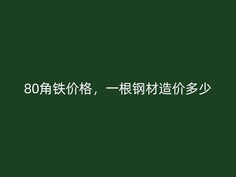 80角鐵價格，一根鋼材造價多少