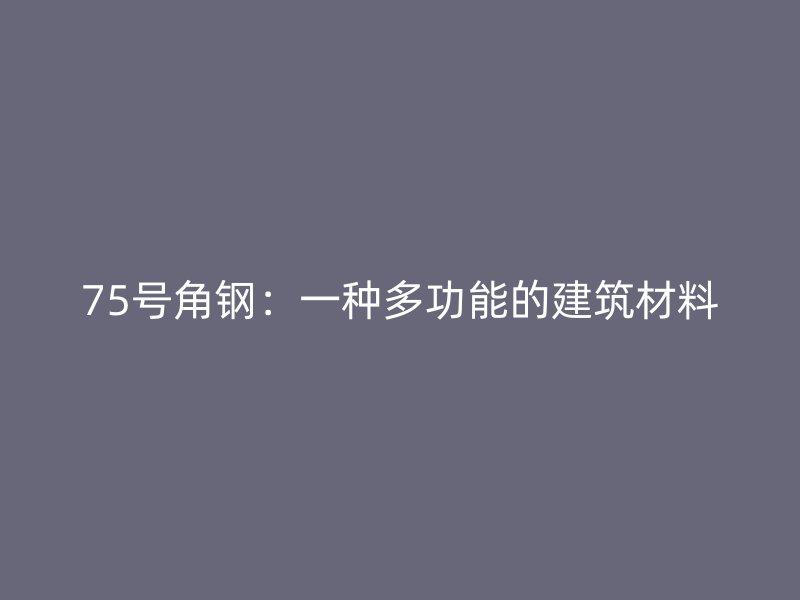 75號(hào)角鋼：一種多功能的建筑材料