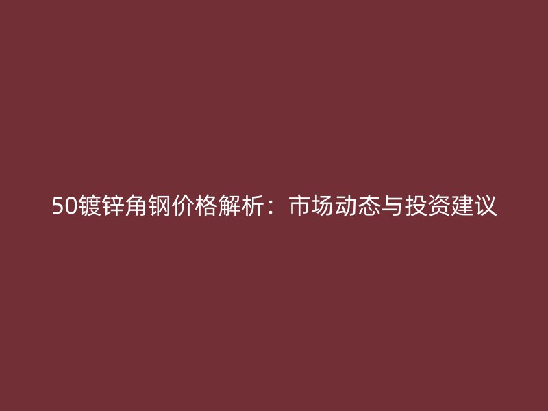 50鍍鋅角鋼價(jià)格解析：市場(chǎng)動(dòng)態(tài)與投資建議