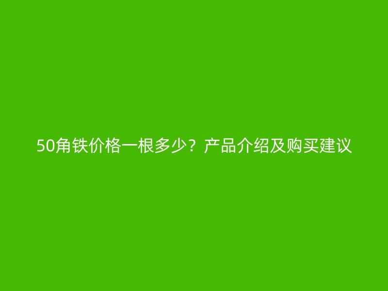50角鐵價(jià)格一根多少？產(chǎn)品介紹及購(gòu)買(mǎi)建議