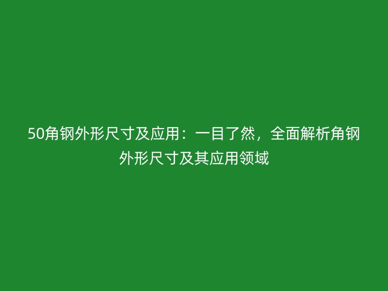50角鋼外形尺寸及應(yīng)用：一目了然，全面解析角鋼外形尺寸及其應(yīng)用領(lǐng)域