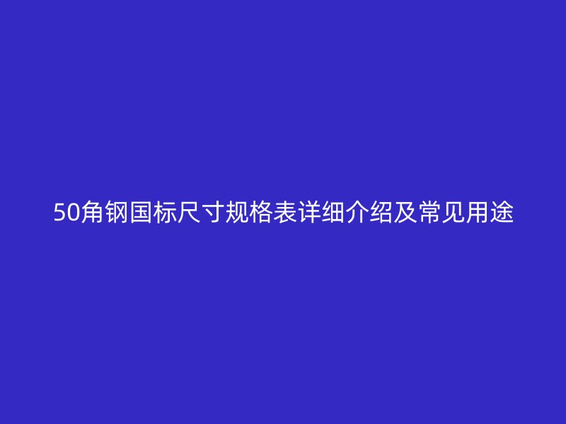 50角鋼國標(biāo)尺寸規(guī)格表詳細介紹及常見用途