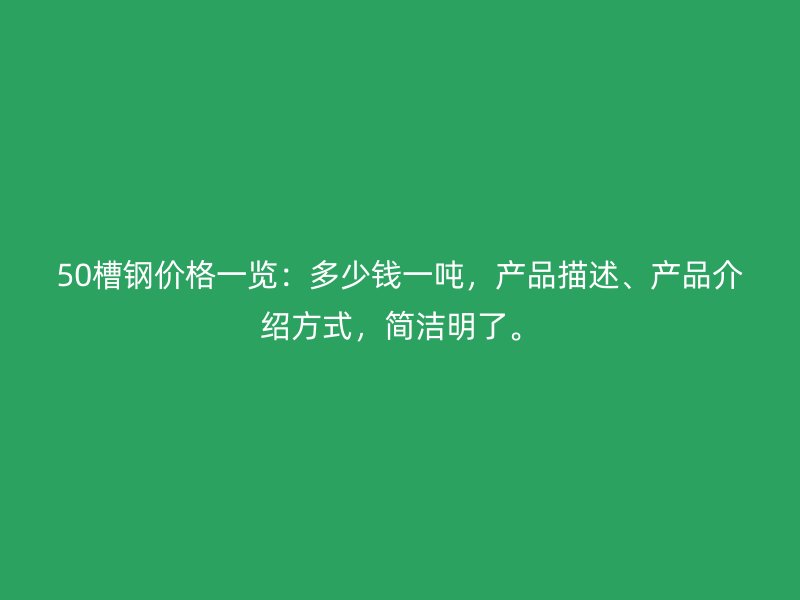 50槽鋼價格一覽：多少錢一噸，產(chǎn)品描述、產(chǎn)品介紹方式，簡潔明了。