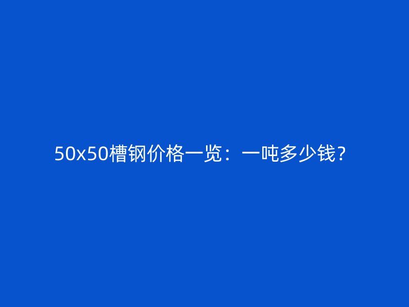 50x50槽鋼價格一覽：一噸多少錢？