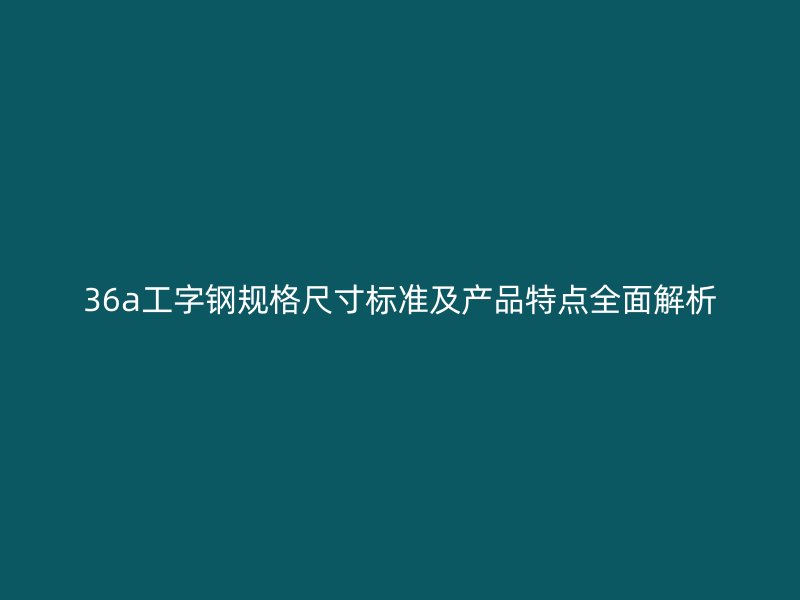 36a工字鋼規(guī)格尺寸標準及產(chǎn)品特點全面解析