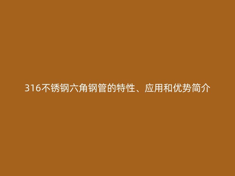 316不銹鋼六角鋼管的特性、應(yīng)用和優(yōu)勢(shì)簡(jiǎn)介