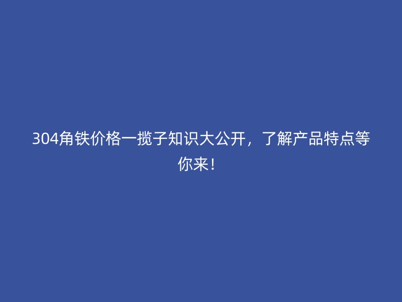 304角鐵價(jià)格一攬子知識(shí)大公開，了解產(chǎn)品特點(diǎn)等你來(lái)！