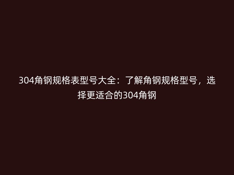 304角鋼規(guī)格表型號(hào)大全：了解角鋼規(guī)格型號(hào)，選擇更適合的304角鋼