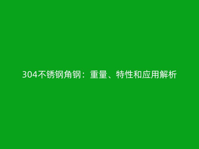 304不銹鋼角鋼：重量、特性和應(yīng)用解析