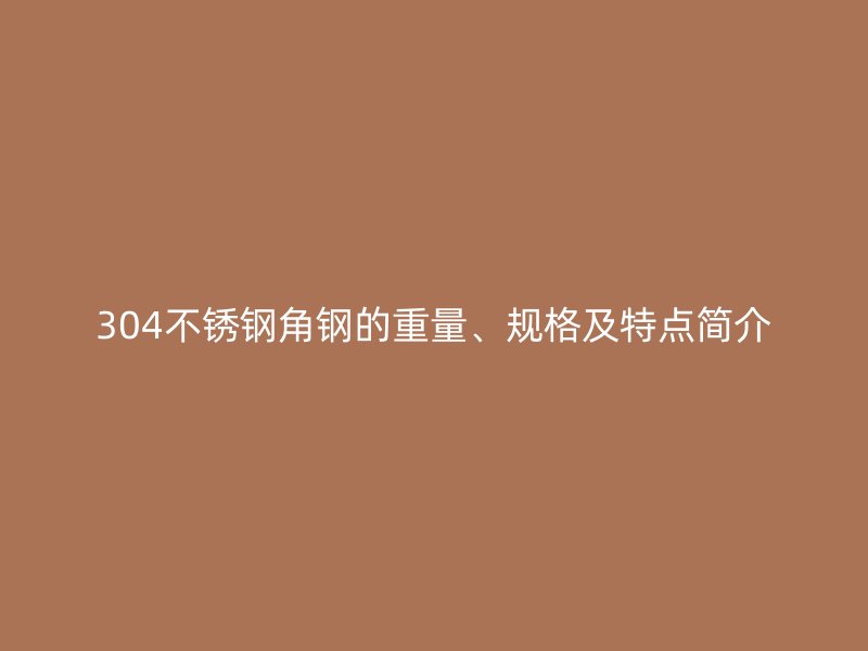 304不銹鋼角鋼的重量、規(guī)格及特點簡介