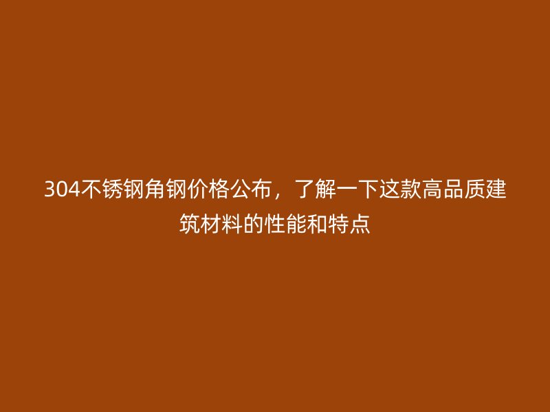 304不銹鋼角鋼價格公布，了解一下這款高品質(zhì)建筑材料的性能和特點
