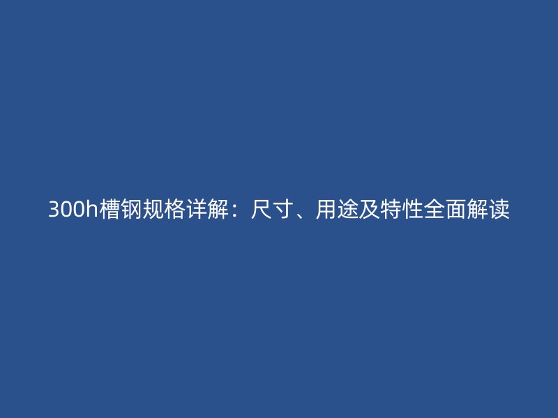 300h槽鋼規(guī)格詳解：尺寸、用途及特性全面解讀