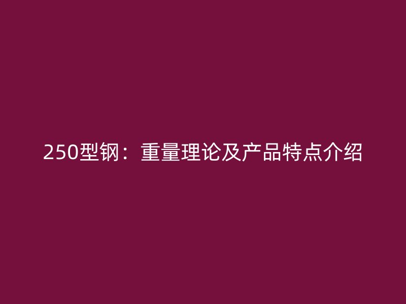 250型鋼：重量理論及產(chǎn)品特點(diǎn)介紹