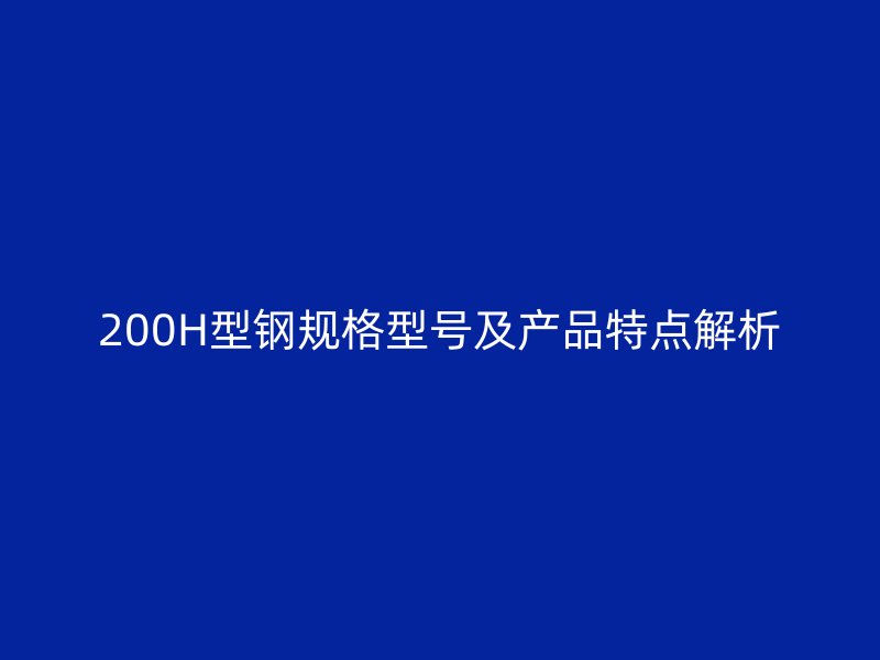200H型鋼規(guī)格型號及產(chǎn)品特點(diǎn)解析