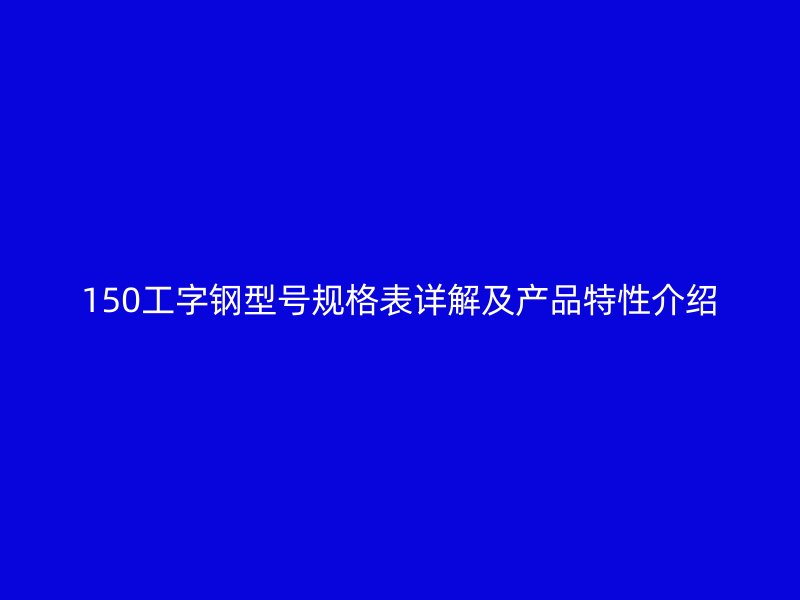 150工字鋼型號規(guī)格表詳解及產(chǎn)品特性介紹