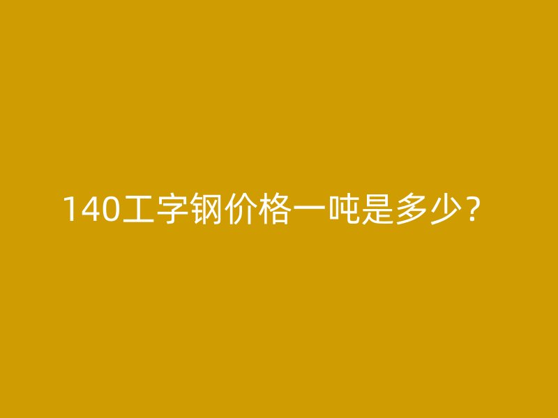 140工字鋼價格一噸是多少？