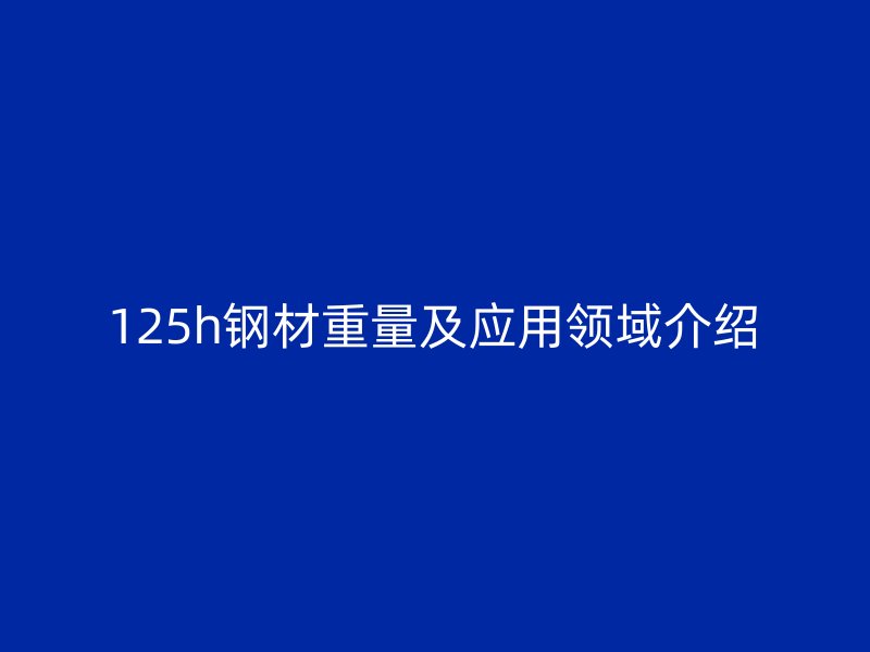 125h鋼材重量及應(yīng)用領(lǐng)域介紹